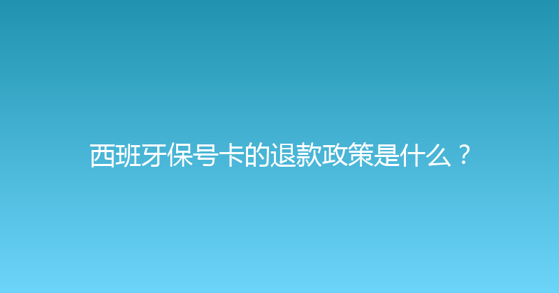 西班牙保号卡的退款政策是什么？ 