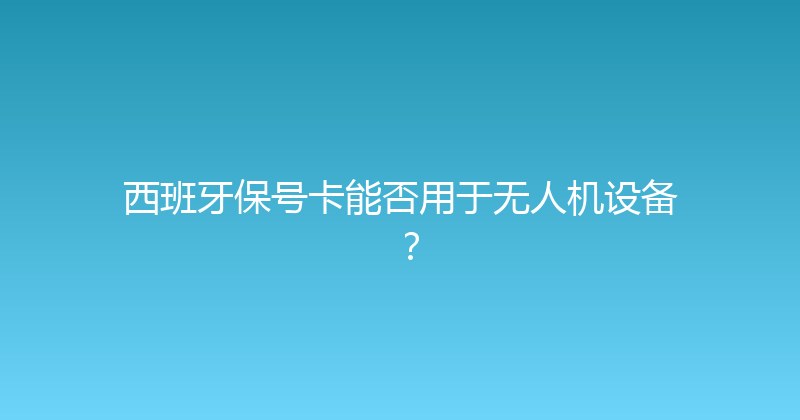 西班牙保号卡能否用于无人机设备？ 