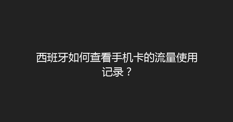 西班牙如何查看手机卡的流量使用记录？ 