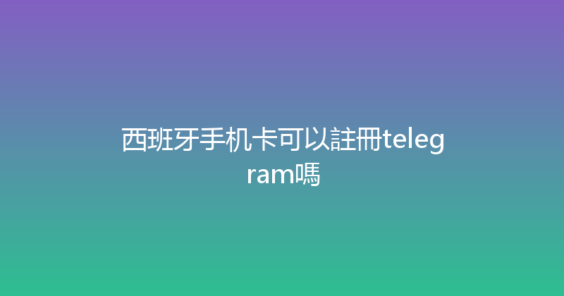 西班牙手机卡可以註冊telegram嗎 