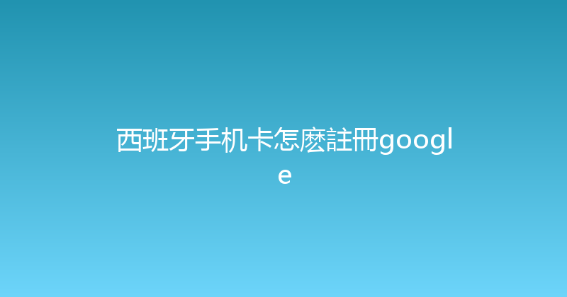 西班牙手机卡怎麽註冊google 