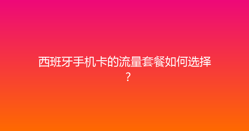 西班牙手机卡的流量套餐如何选择？ 