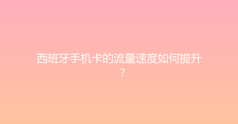 西班牙手机卡的流量速度如何提升？ 