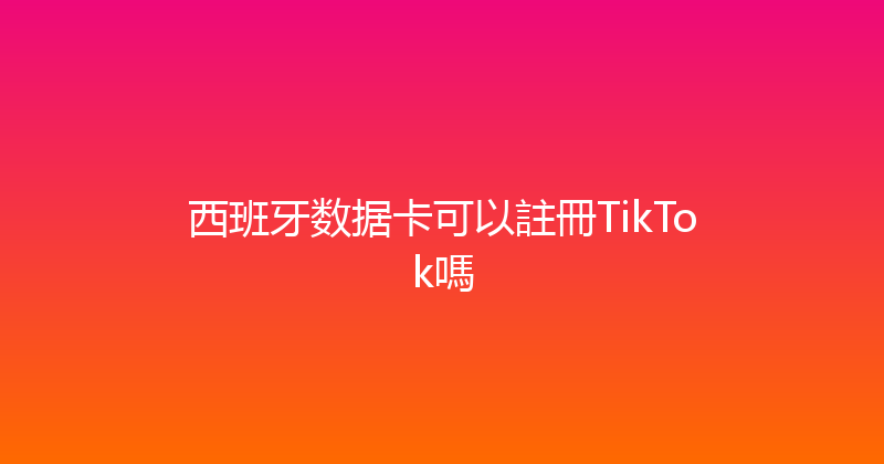 西班牙数据卡可以註冊TikTok嗎 