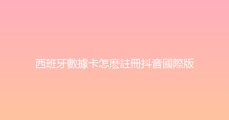西班牙數據卡怎麽註冊抖音國際版 