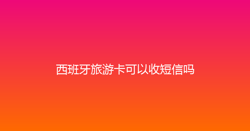 西班牙旅游卡可以收短信吗 