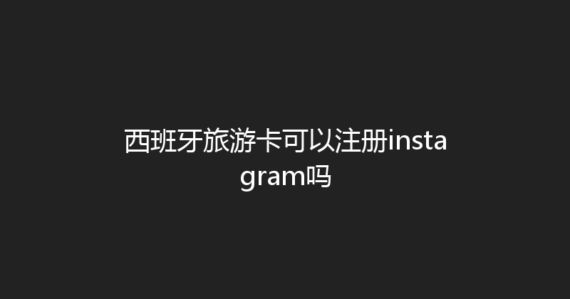 西班牙旅游卡可以注册instagram吗 