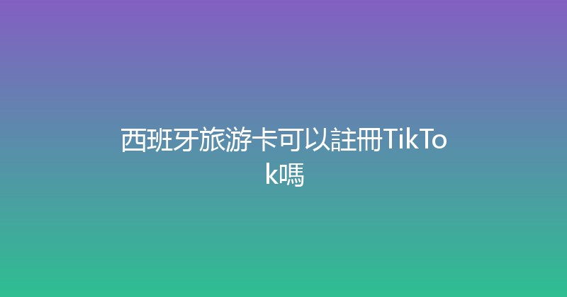西班牙旅游卡可以註冊TikTok嗎 