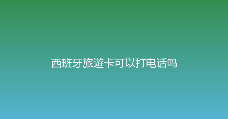 西班牙旅遊卡可以打电话吗 
