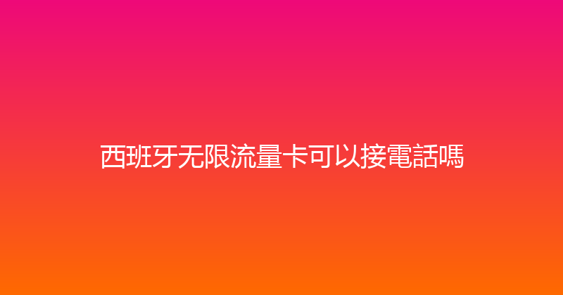 西班牙无限流量卡可以接電話嗎 
