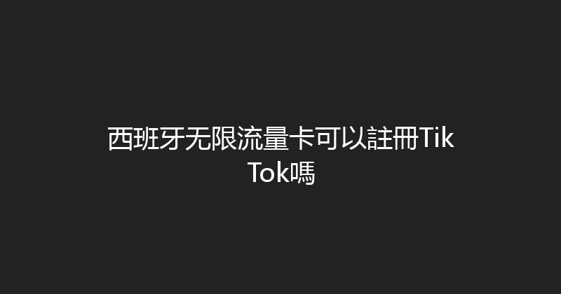 西班牙无限流量卡可以註冊TikTok嗎 