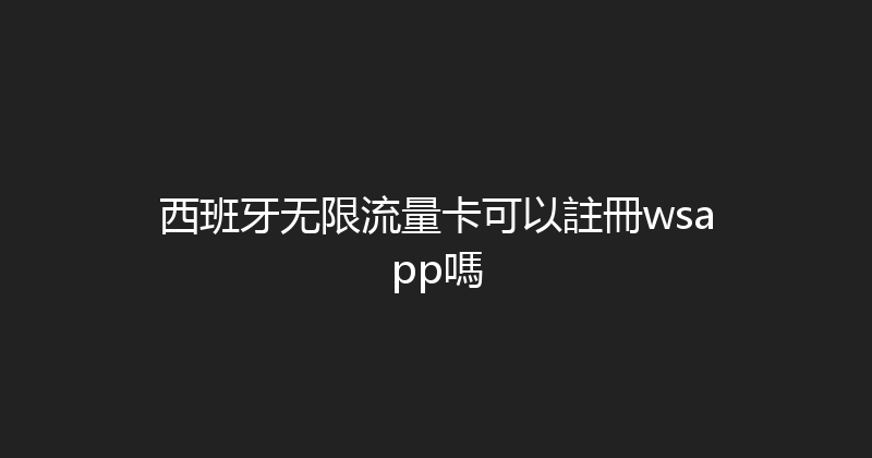 西班牙无限流量卡可以註冊wsapp嗎 