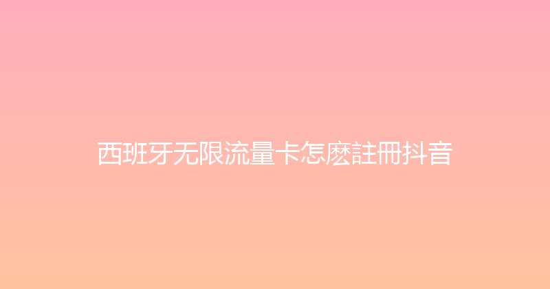 西班牙无限流量卡怎麽註冊抖音 