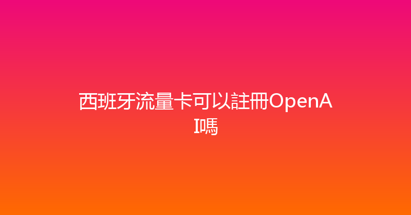 西班牙流量卡可以註冊OpenAI嗎 