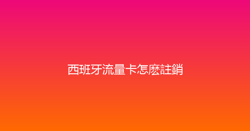 西班牙流量卡怎麽註銷 