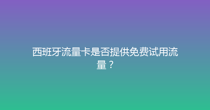 西班牙流量卡是否提供免费试用流量？ 