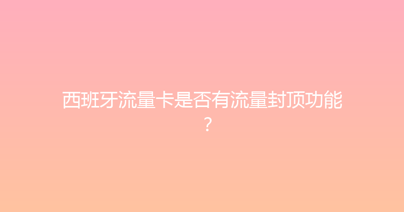 西班牙流量卡是否有流量封顶功能？ 