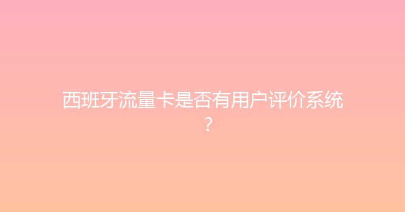 西班牙流量卡是否有用户评价系统？ 