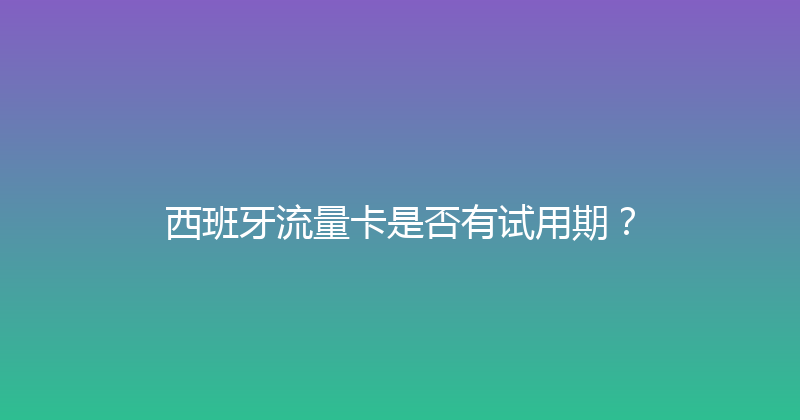 西班牙流量卡是否有试用期？ 