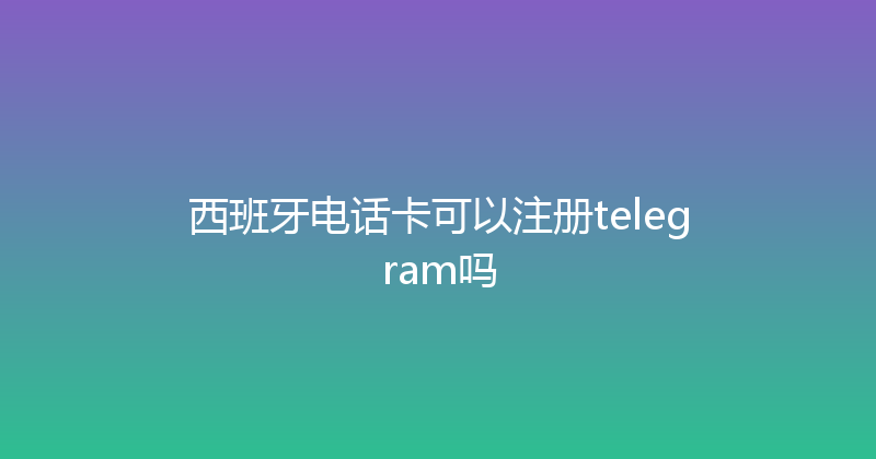 西班牙电话卡可以注册telegram吗 