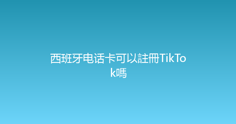 西班牙电话卡可以註冊TikTok嗎 