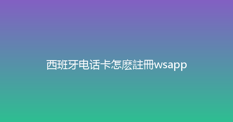 西班牙电话卡怎麽註冊wsapp 
