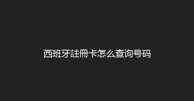 西班牙註冊卡怎么查询号码 