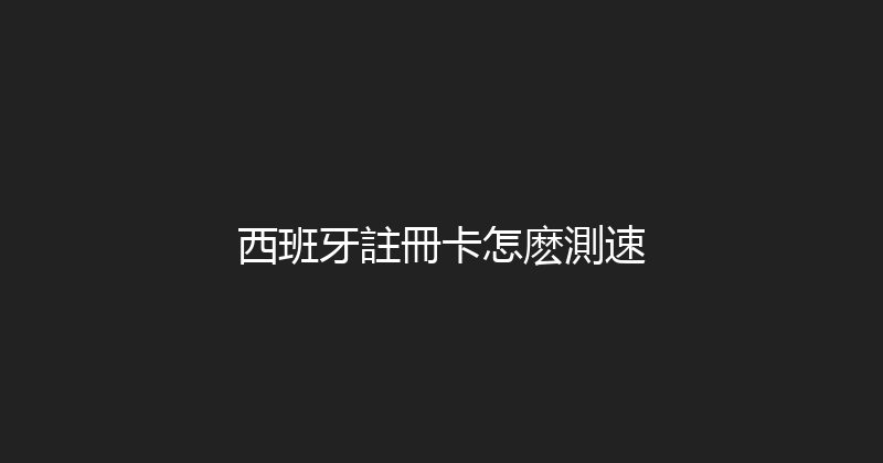 西班牙註冊卡怎麽測速 