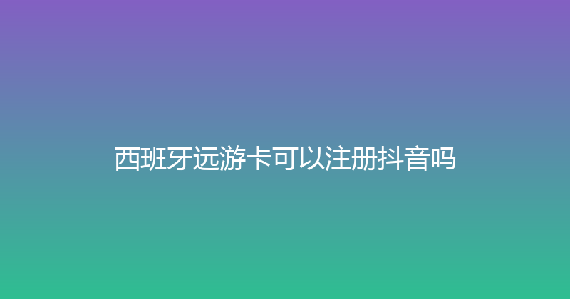 西班牙远游卡可以注册抖音吗 