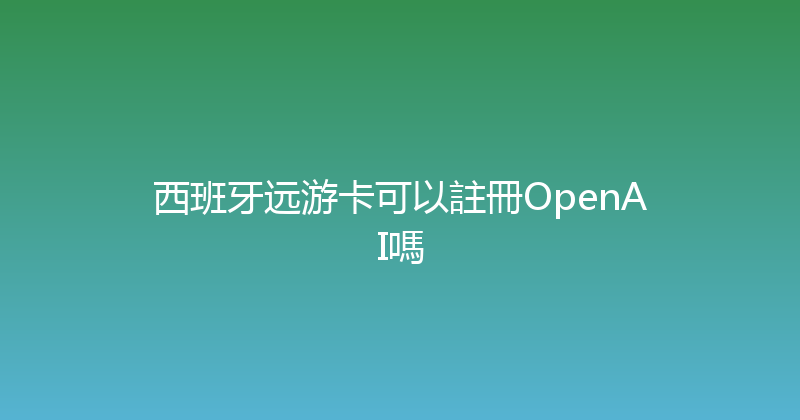 西班牙远游卡可以註冊OpenAI嗎 