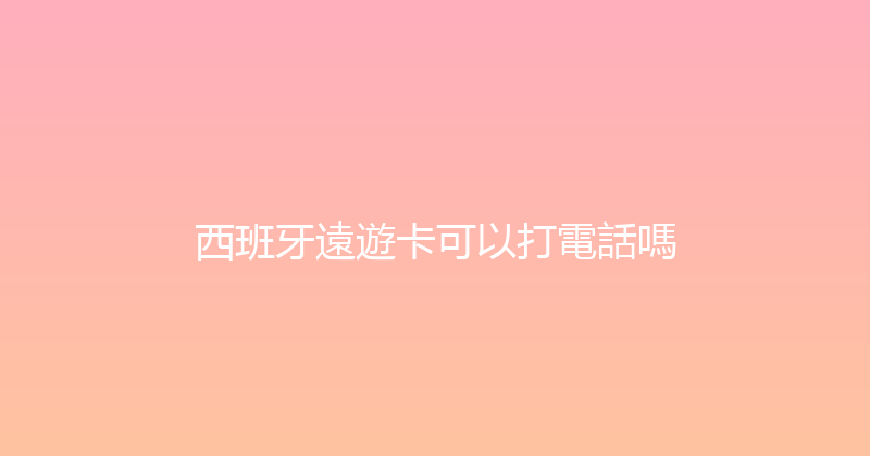 西班牙遠遊卡可以打電話嗎 