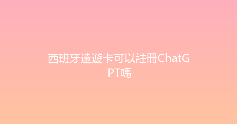 西班牙遠遊卡可以註冊ChatGPT嗎 