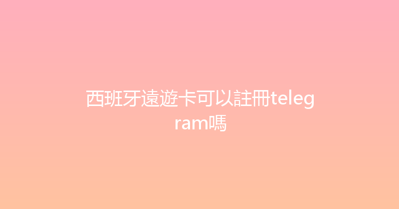 西班牙遠遊卡可以註冊telegram嗎 