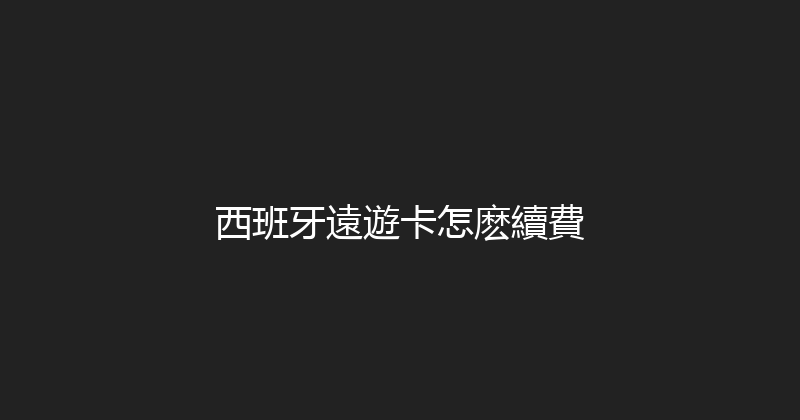西班牙遠遊卡怎麽續費 