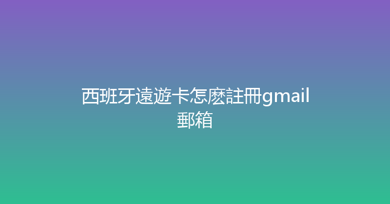 西班牙遠遊卡怎麽註冊gmail郵箱 