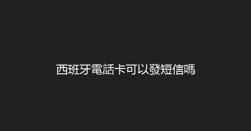 西班牙電話卡可以發短信嗎 