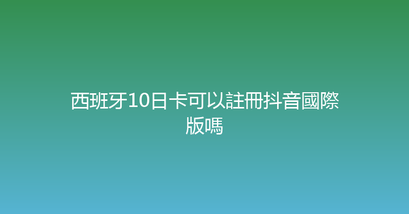 西班牙10日卡可以註冊抖音國際版嗎 