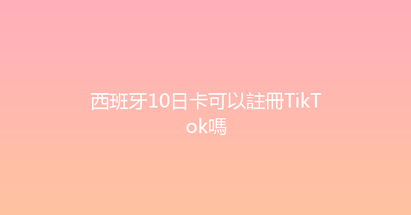 西班牙10日卡可以註冊TikTok嗎 