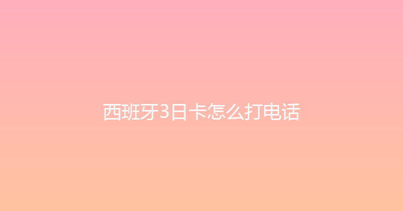 西班牙3日卡怎么打电话 