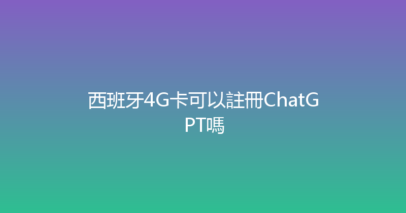 西班牙4G卡可以註冊ChatGPT嗎 
