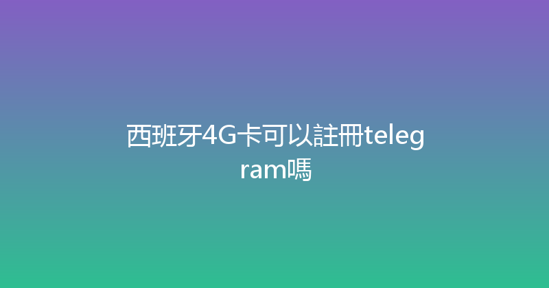 西班牙4G卡可以註冊telegram嗎 