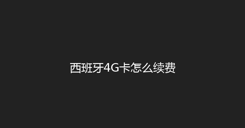 西班牙4G卡怎么续费 