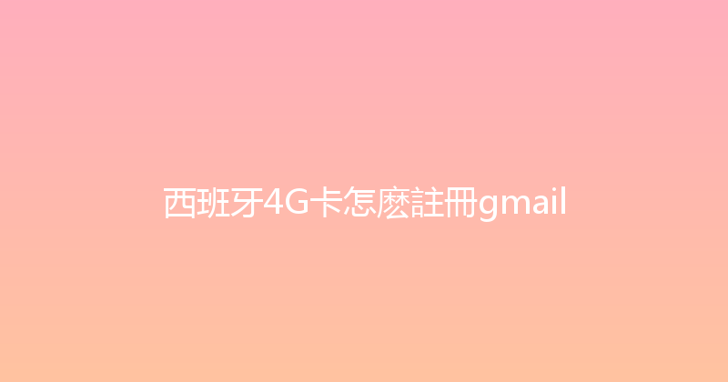 西班牙4G卡怎麽註冊gmail 