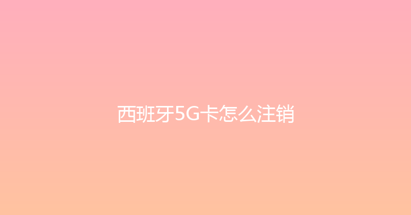 西班牙5G卡怎么注销 