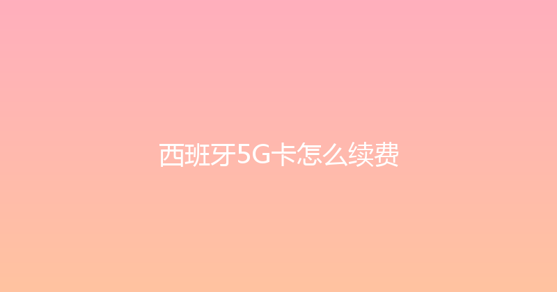 西班牙5G卡怎么续费 