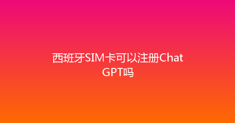 西班牙SIM卡可以注册ChatGPT吗 