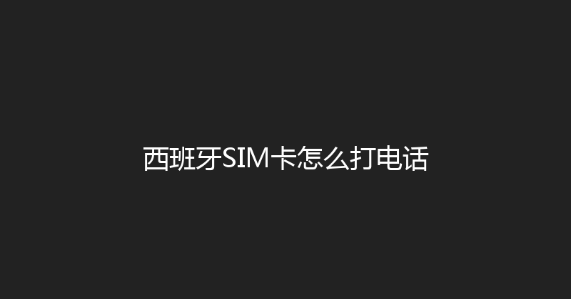西班牙SIM卡怎么打电话 