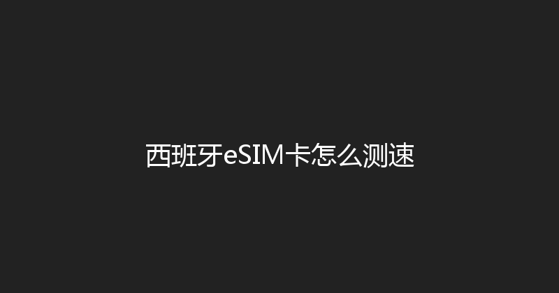 西班牙eSIM卡怎么测速 