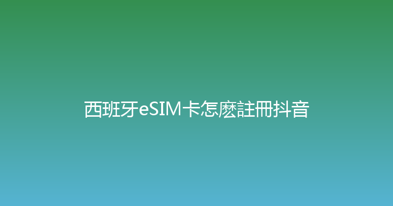 西班牙eSIM卡怎麽註冊抖音 
