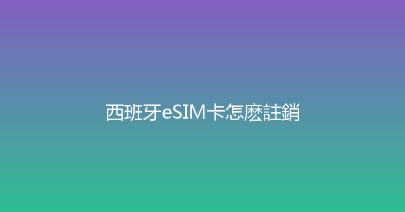 西班牙eSIM卡怎麽註銷 